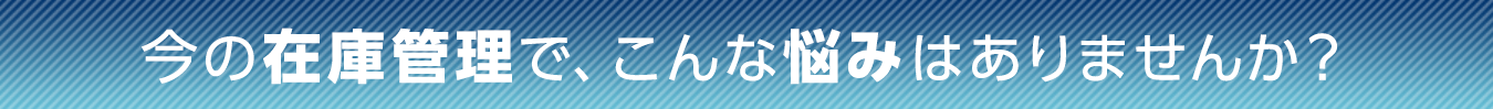 今の物の管理で、こんな悩みはありませんか?