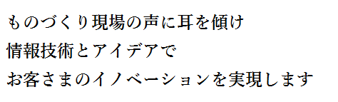 ものづくり現場の声に耳を傾け、情報技術とアイデアで、お客さまのイノベーションを実現します。